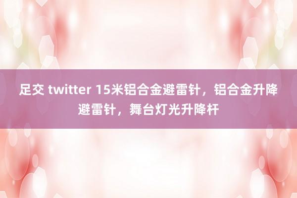 足交 twitter 15米铝合金避雷针，铝合金升降避雷针，舞台灯光升降杆