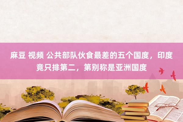 麻豆 视频 公共部队伙食最差的五个国度，印度竟只排第二，第别称是亚洲国度