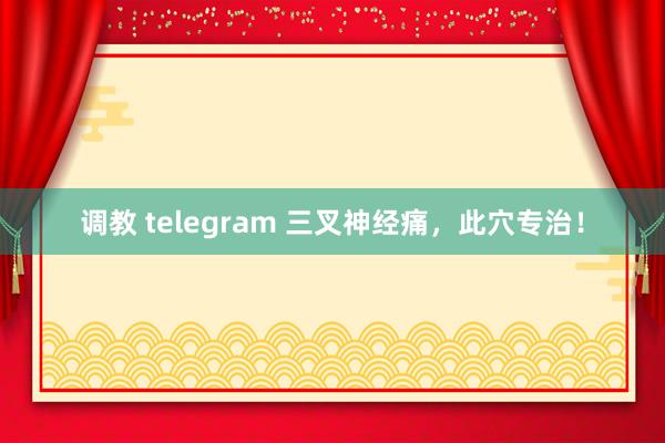 调教 telegram 三叉神经痛，此穴专治！