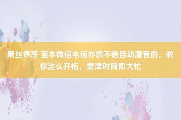 黑丝诱惑 蓝本微信电话亦然不错自动灌音的，教你这么开拓，要津时间帮大忙