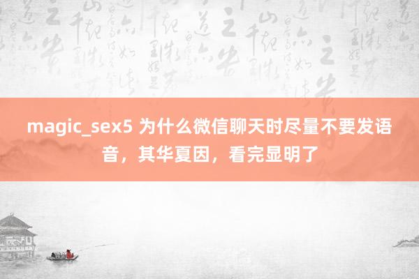 magic_sex5 为什么微信聊天时尽量不要发语音，其华夏因，看完显明了