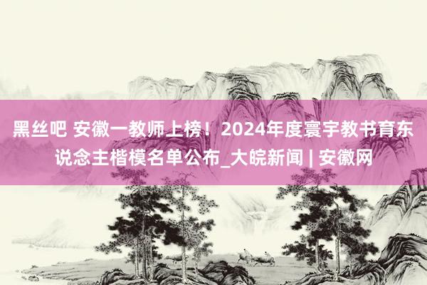 黑丝吧 安徽一教师上榜！2024年度寰宇教书育东说念主楷模名单公布_大皖新闻 | 安徽网