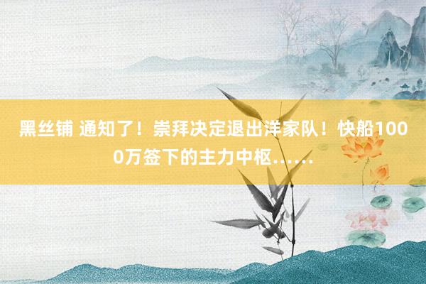 黑丝铺 通知了！崇拜决定退出洋家队！快船1000万签下的主力中枢……