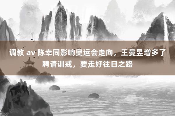 调教 av 陈幸同影响奥运会走向，王曼昱增多了聘请训戒，要走好往日之路