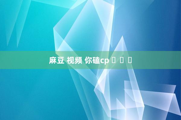 麻豆 视频 你磕cp ​​​