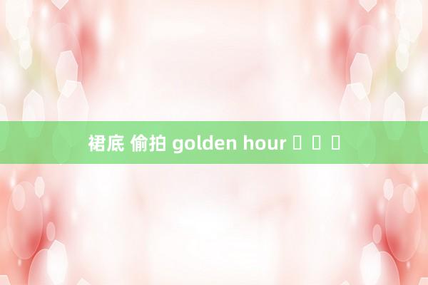 裙底 偷拍 golden hour ​​​