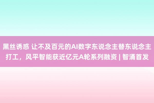 黑丝诱惑 让不及百元的AI数字东说念主替东说念主打工，风平智能获近亿元A轮系列融资 | 智涌首发