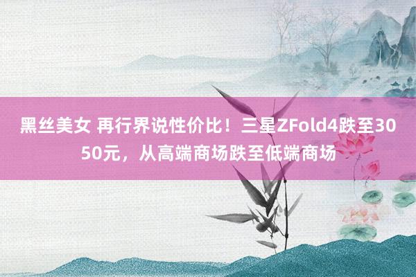 黑丝美女 再行界说性价比！三星ZFold4跌至3050元，从高端商场跌至低端商场