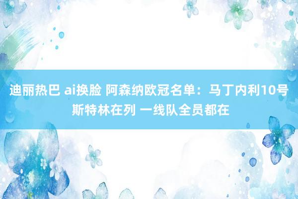 迪丽热巴 ai换脸 阿森纳欧冠名单：马丁内利10号 斯特林在列 一线队全员都在