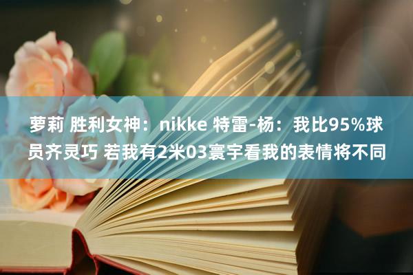 萝莉 胜利女神：nikke 特雷-杨：我比95%球员齐灵巧 若我有2米03寰宇看我的表情将不同