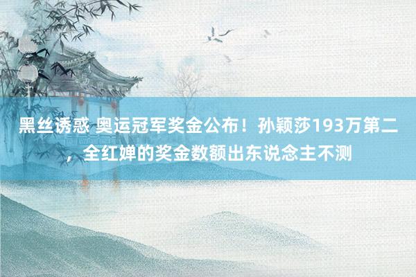 黑丝诱惑 奥运冠军奖金公布！孙颖莎193万第二，全红婵的奖金数额出东说念主不测