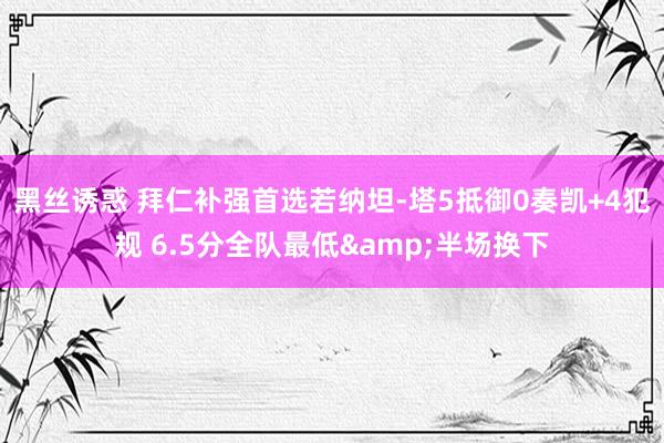 黑丝诱惑 拜仁补强首选若纳坦-塔5抵御0奏凯+4犯规 6.5分全队最低&半场换下