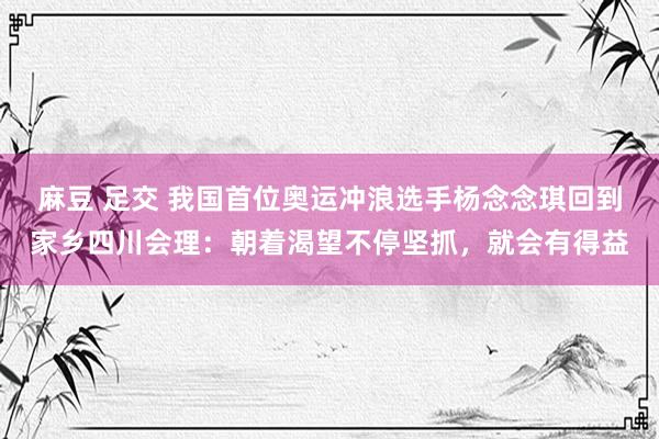 麻豆 足交 我国首位奥运冲浪选手杨念念琪回到家乡四川会理：朝着渴望不停坚抓，就会有得益