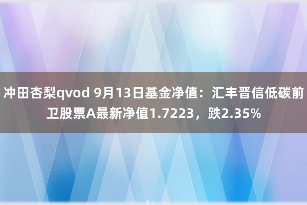 冲田杏梨qvod 9月13日基金净值：汇丰晋信低碳前卫股票A最新净值1.7223，跌2.35%