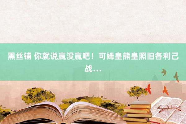 黑丝铺 你就说赢没赢吧！可姆皇熊皇照旧各利己战…