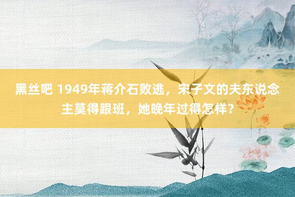 黑丝吧 1949年蒋介石败逃，宋子文的夫东说念主莫得跟班，她晚年过得怎样？