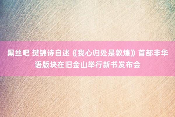 黑丝吧 樊锦诗自述《我心归处是敦煌》首部非华语版块在旧金山举行新书发布会