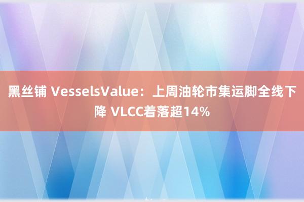 黑丝铺 VesselsValue：上周油轮市集运脚全线下降 VLCC着落超14%