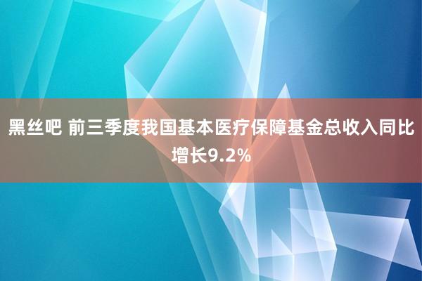 黑丝吧 前三季度我国基本医疗保障基金总收入同比增长9.2%