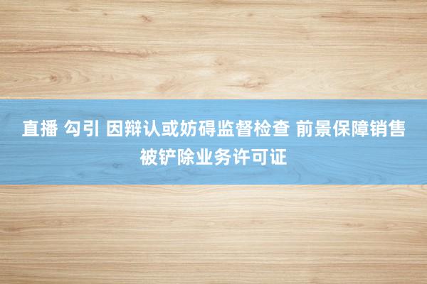 直播 勾引 因辩认或妨碍监督检查 前景保障销售被铲除业务许可证