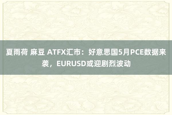 夏雨荷 麻豆 ATFX汇市：好意思国5月PCE数据来袭，EURUSD或迎剧烈波动