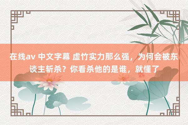 在线av 中文字幕 虚竹实力那么强，为何会被东谈主斩杀？你看杀他的是谁，就懂了