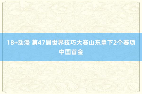 18+动漫 第47届世界技巧大赛山东拿下2个赛项中国首金