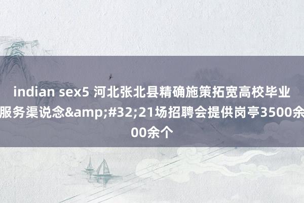 indian sex5 河北张北县精确施策拓宽高校毕业生服务渠说念&#32;21场招聘会提供