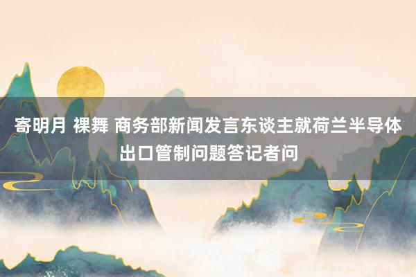 寄明月 裸舞 商务部新闻发言东谈主就荷兰半导体出口管制问题答记者问