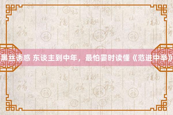 黑丝诱惑 东谈主到中年，最怕霎时读懂《范进中举》