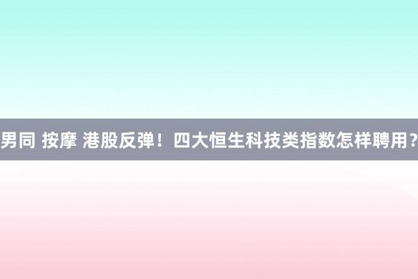 男同 按摩 港股反弹！四大恒生科技类指数怎样聘用？