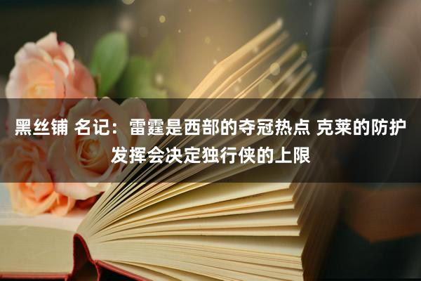 黑丝铺 名记：雷霆是西部的夺冠热点 克莱的防护发挥会决定独行侠的上限