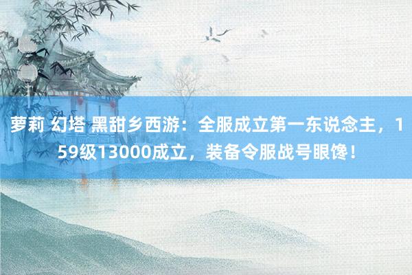 萝莉 幻塔 黑甜乡西游：全服成立第一东说念主，159级13000成立，装备令服战号眼馋！