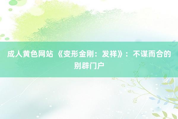 成人黄色网站 《变形金刚：发祥》：不谋而合的别辟门户