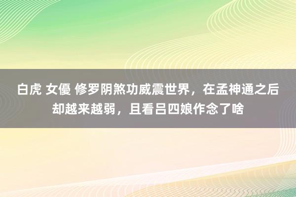 白虎 女優 修罗阴煞功威震世界，在孟神通之后却越来越弱，且看吕四娘作念了啥