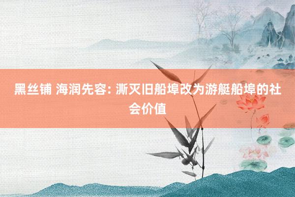 黑丝铺 海润先容: 澌灭旧船埠改为游艇船埠的社会价值