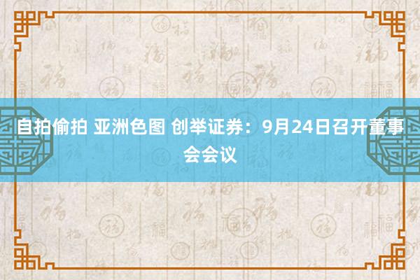 自拍偷拍 亚洲色图 创举证券：9月24日召开董事会会议