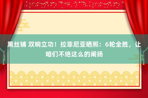 黑丝铺 双响立功！拉菲尼亚晒照：6轮全胜，让咱们不绝这么的阐扬