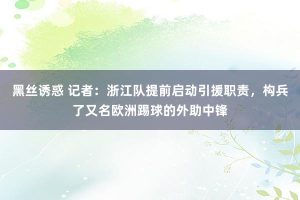 黑丝诱惑 记者：浙江队提前启动引援职责，构兵了又名欧洲踢球的外助中锋