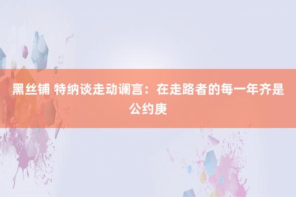 黑丝铺 特纳谈走动谰言：在走路者的每一年齐是公约庚