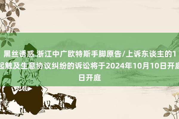 黑丝诱惑 浙江中广欧特斯手脚原告/上诉东谈主的1起触及生意协议纠纷的诉讼将于2024年10月10日开