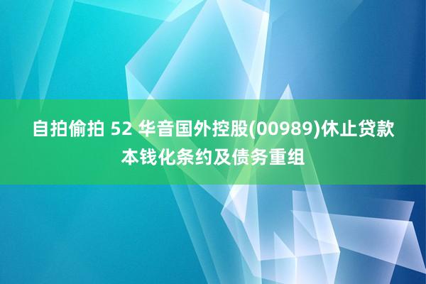 自拍偷拍 52 华音国外控股(00989)休止贷款本钱化条约及债务重组