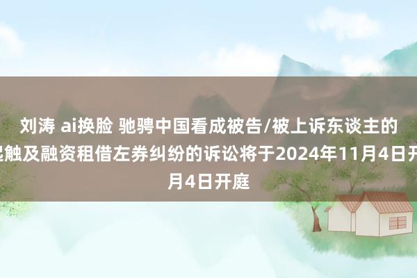 刘涛 ai换脸 驰骋中国看成被告/被上诉东谈主的1起触及融资租借左券纠纷的诉讼将于2024年11月4