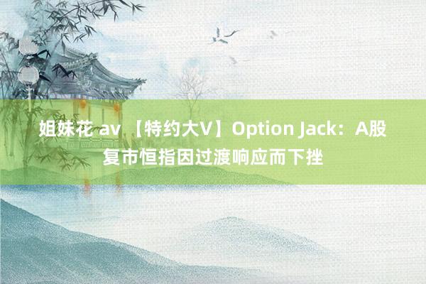 姐妹花 av 【特约大V】Option Jack：A股复市恒指因过渡响应而下挫