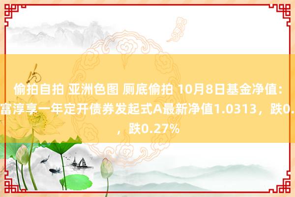 偷拍自拍 亚洲色图 厕底偷拍 10月8日基金净值：汇添富淳享一年定开债券发起式A最新净值1.0313