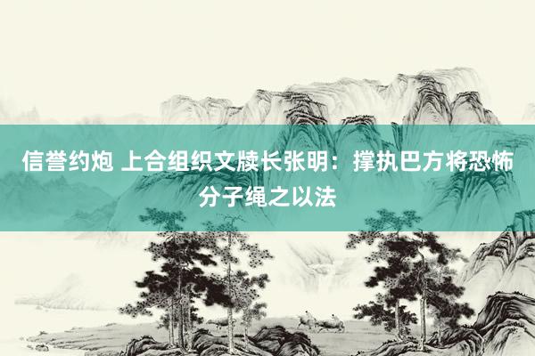 信誉约炮 上合组织文牍长张明：撑执巴方将恐怖分子绳之以法