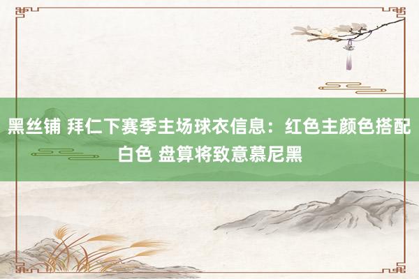 黑丝铺 拜仁下赛季主场球衣信息：红色主颜色搭配白色 盘算将致意慕尼黑