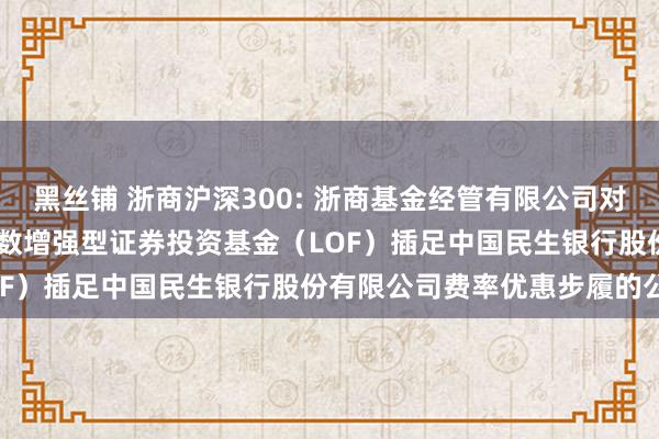 黑丝铺 浙商沪深300: 浙商基金经管有限公司对于旗下浙商沪深 300 指数增强型证券投资基金（LO