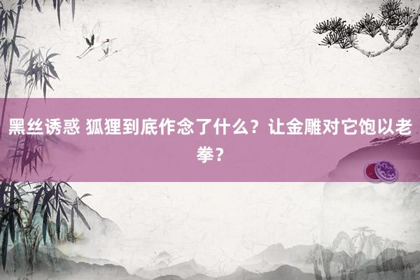 黑丝诱惑 狐狸到底作念了什么？让金雕对它饱以老拳？