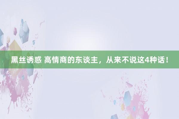 黑丝诱惑 高情商的东谈主，从来不说这4种话！